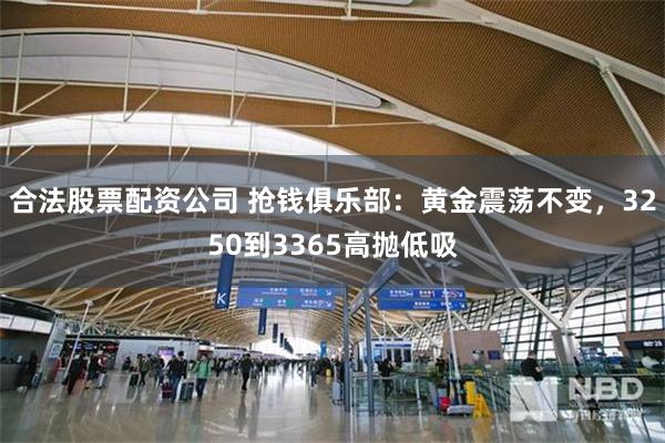 合法股票配资公司 抢钱俱乐部：黄金震荡不变，3250到3365高抛低吸