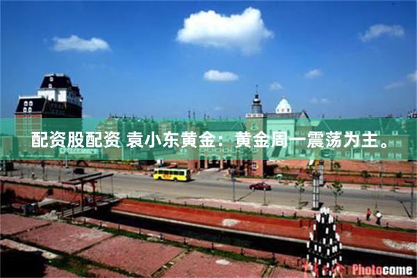 配资股配资 袁小东黄金：黄金周一震荡为主。