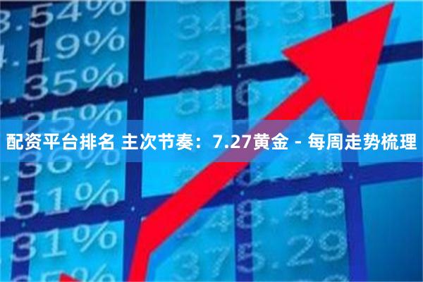 配资平台排名 主次节奏：7.27黄金 - 每周走势梳理
