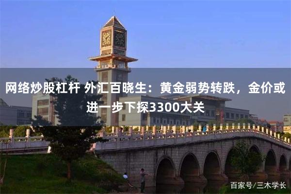 网络炒股杠杆 外汇百晓生：黄金弱势转跌，金价或进一步下探3300大关
