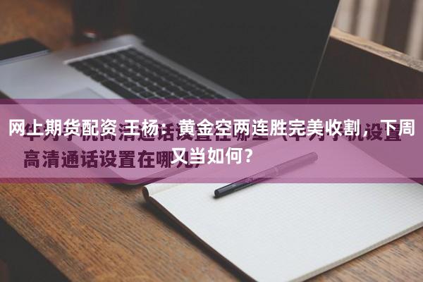 网上期货配资 王杨：黄金空两连胜完美收割，下周又当如何？