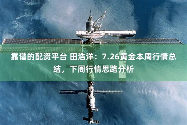靠谱的配资平台 田浩洋：7.26黄金本周行情总结，下周行情思路分析