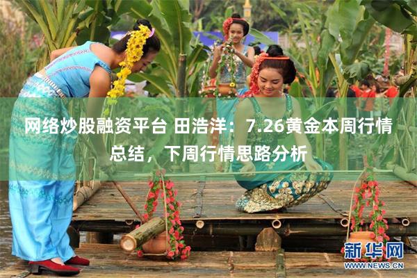 网络炒股融资平台 田浩洋：7.26黄金本周行情总结，下周行情思路分析