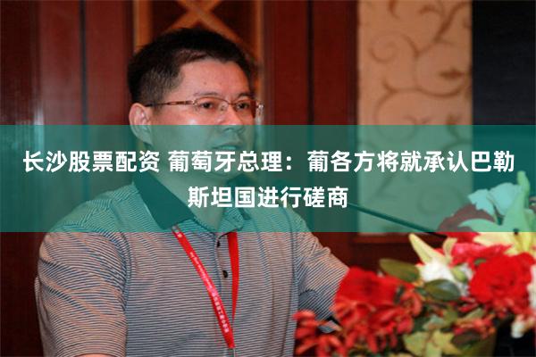 长沙股票配资 葡萄牙总理：葡各方将就承认巴勒斯坦国进行磋商