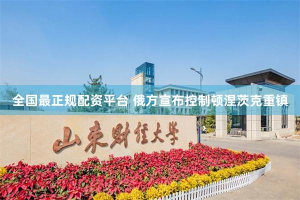 全国最正规配资平台 俄方宣布控制顿涅茨克重镇