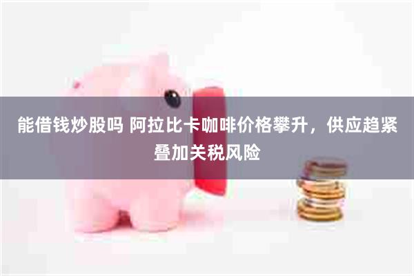 能借钱炒股吗 阿拉比卡咖啡价格攀升，供应趋紧叠加关税风险