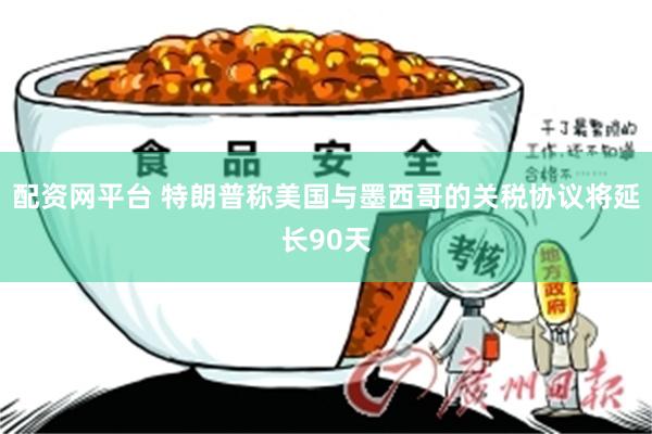 配资网平台 特朗普称美国与墨西哥的关税协议将延长90天