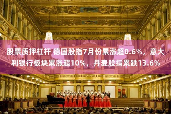 股票质押杠杆 德国股指7月份累涨超0.6%，意大利银行板块累涨超10%，丹麦股指累跌13.6%
