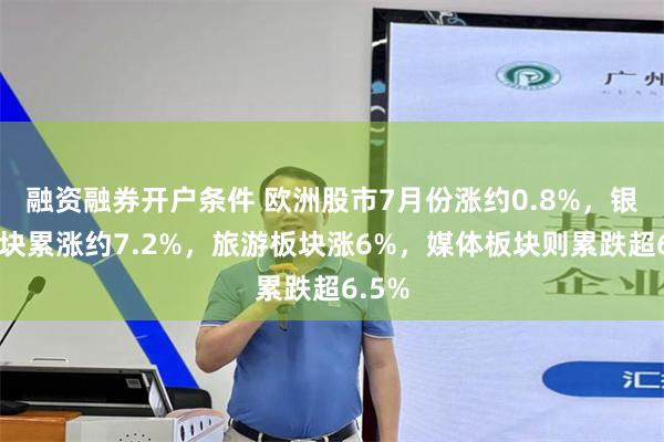 融资融券开户条件 欧洲股市7月份涨约0.8%，银行板块累涨约7.2%，旅游板块涨6%，媒体板块则累跌超6.5%