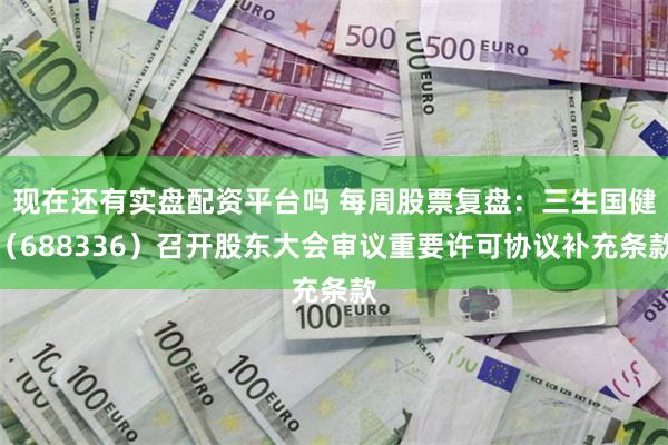 现在还有实盘配资平台吗 每周股票复盘：三生国健（688336）召开股东大会审议重要许可协议补充条款