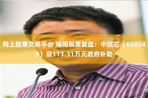 网上股票交易平台 每周股票复盘：中巨芯（688549）获113.31万元政府补助