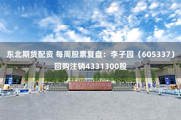 东北期货配资 每周股票复盘：李子园（605337）回购注销4331300股