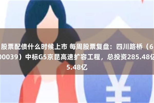 股票配债什么时候上市 每周股票复盘：四川路桥（600039）中标G5京昆高速扩容工程，总投资285.48亿