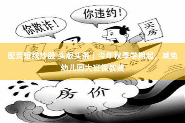 配资短线炒股 头版头条｜今年秋季学期起，减免幼儿园大班保教费