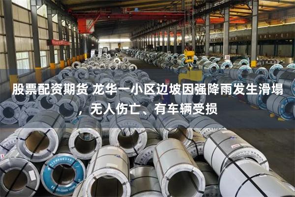 股票配资期货 龙华一小区边坡因强降雨发生滑塌，无人伤亡、有车辆受损