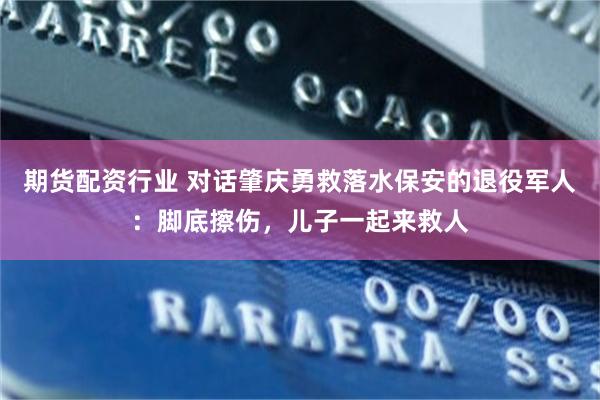 期货配资行业 对话肇庆勇救落水保安的退役军人:脚底擦伤,儿子一起来救人