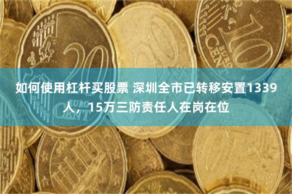 如何使用杠杆买股票 深圳全市已转移安置1339人，15万三防责任人在岗在位