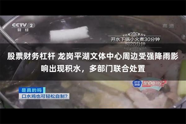股票财务杠杆 龙岗平湖文体中心周边受强降雨影响出现积水，多部门联合处置