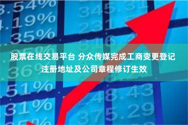 股票在线交易平台 分众传媒完成工商变更登记 注册地址及公司章程修订生效