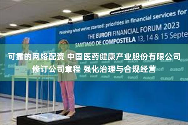可靠的网络配资 中国医药健康产业股份有限公司修订公司章程 强化治理与合规经营