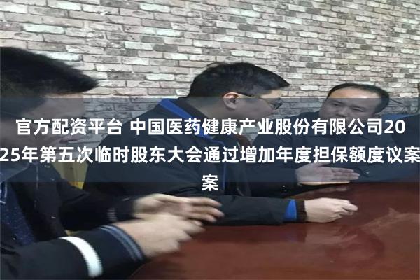 官方配资平台 中国医药健康产业股份有限公司2025年第五次临时股东大会通过增加年度担保额度议案