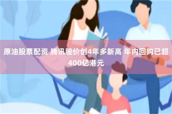 原油股票配资 腾讯股价创4年多新高 年内回购已超400亿港元