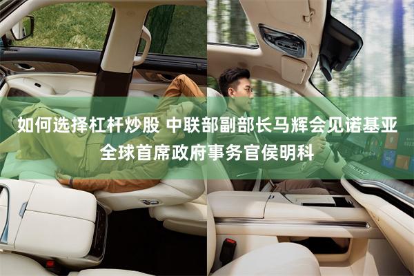 如何选择杠杆炒股 中联部副部长马辉会见诺基亚全球首席政府事务官侯明科