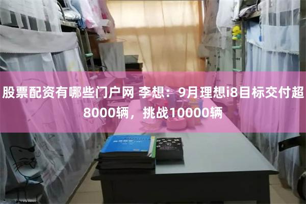 股票配资有哪些门户网 李想：9月理想i8目标交付超8000辆，挑战10000辆