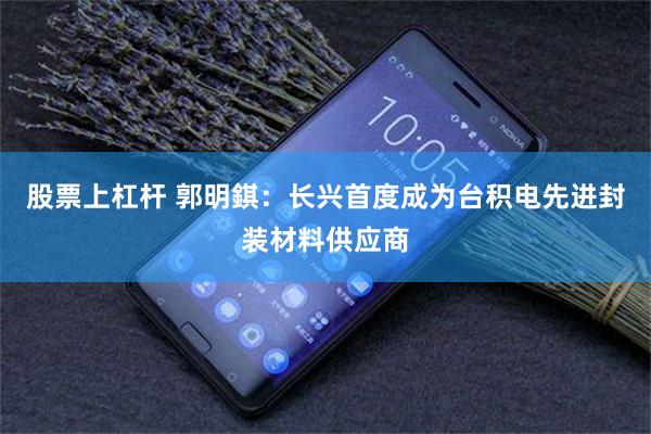 股票上杠杆 郭明錤：长兴首度成为台积电先进封装材料供应商
