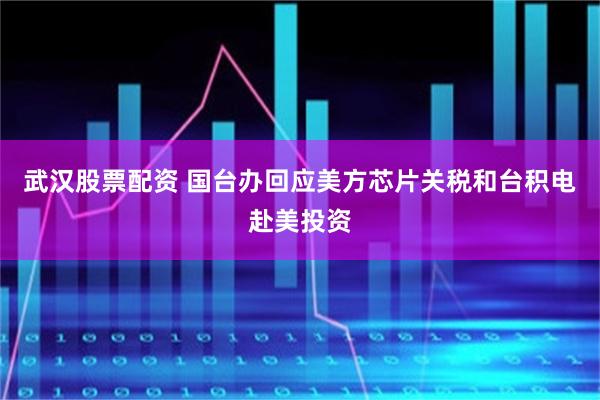武汉股票配资 国台办回应美方芯片关税和台积电赴美投资