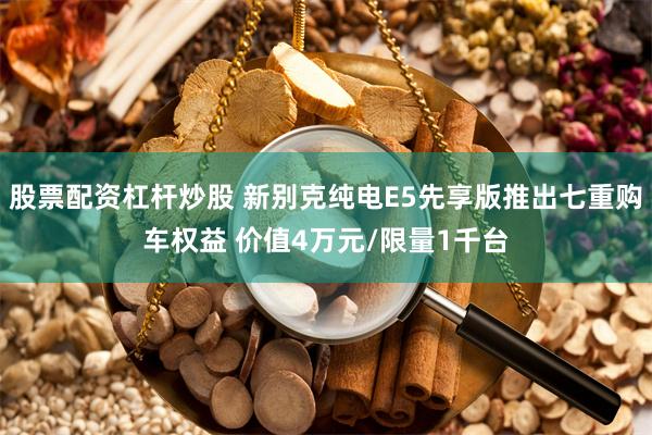 股票配资杠杆炒股 新别克纯电E5先享版推出七重购车权益 价值4万元/限量1千台