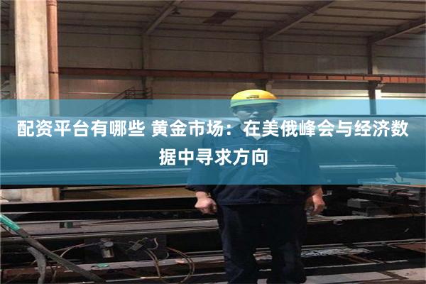 配资平台有哪些 黄金市场：在美俄峰会与经济数据中寻求方向