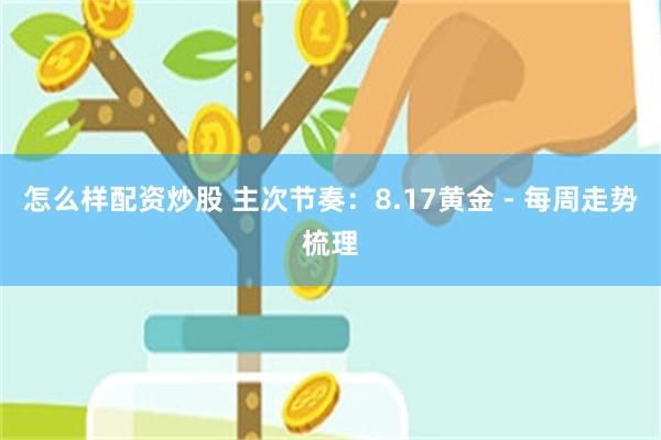 怎么样配资炒股 主次节奏：8.17黄金 - 每周走势梳理