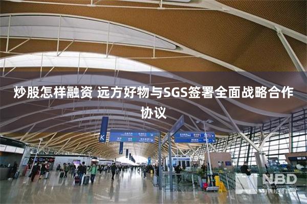 炒股怎样融资 远方好物与SGS签署全面战略合作协议