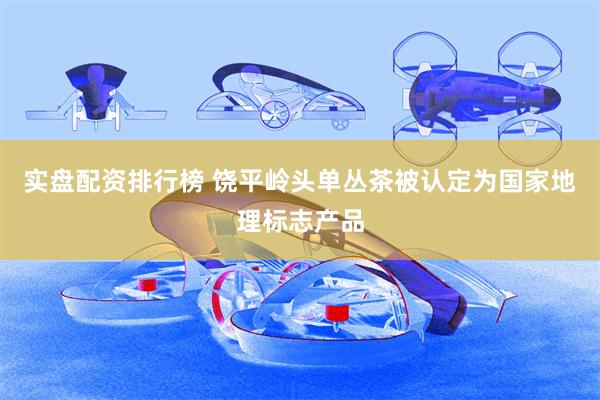 实盘配资排行榜 饶平岭头单丛茶被认定为国家地理标志产品