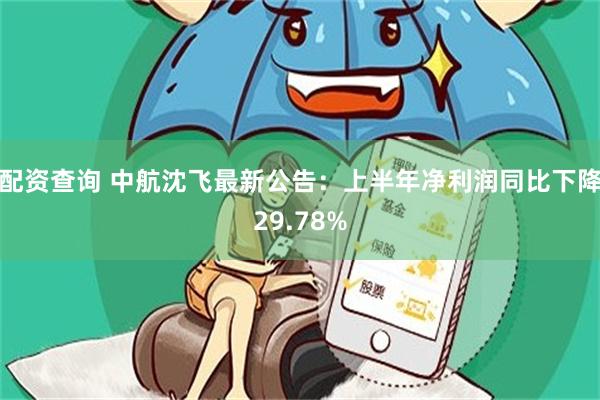配资查询 中航沈飞最新公告：上半年净利润同比下降29.78%