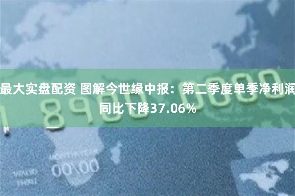 最大实盘配资 图解今世缘中报：第二季度单季净利润同比下降37.06%