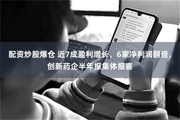 配资炒股爆仓 近7成盈利增长，6家净利润翻倍，创新药企半年报集体报喜