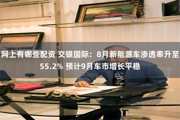 网上有哪些配资 交银国际：8月新能源车渗透率升至55.2% 预计9月车市增长平稳