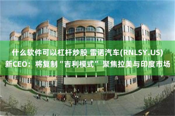 什么软件可以杠杆炒股 雷诺汽车(RNLSY.US)新CEO：将复制“吉利模式” 聚焦拉美与印度市场