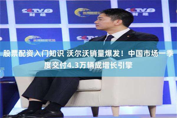 股票配资入门知识 沃尔沃销量爆发！中国市场一季度交付4.3万辆成增长引擎