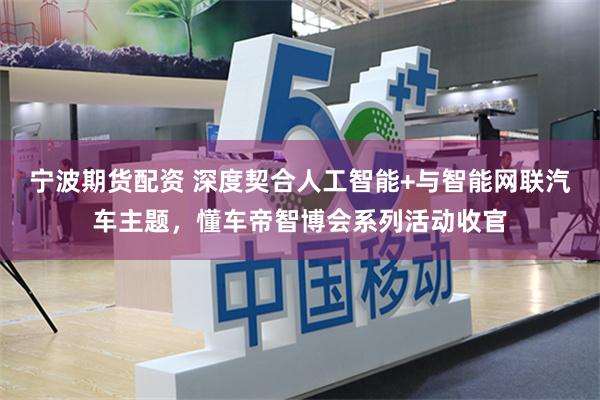 宁波期货配资 深度契合人工智能+与智能网联汽车主题，懂车帝智博会系列活动收官