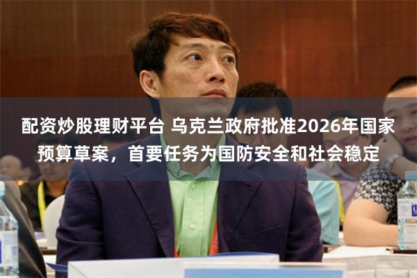 配资炒股理财平台 乌克兰政府批准2026年国家预算草案，首要任务为国防安全和社会稳定