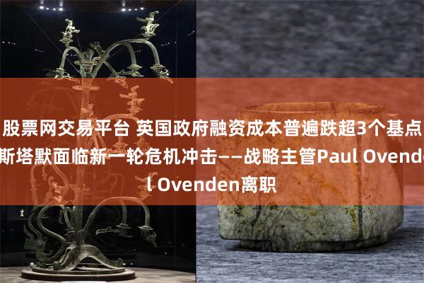股票网交易平台 英国政府融资成本普遍跌超3个基点，首相斯塔默面临新一轮危机冲击——战略主管Paul Ovenden离职