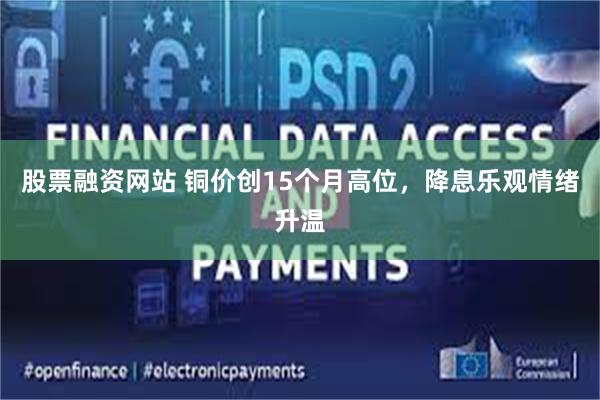 股票融资网站 铜价创15个月高位，降息乐观情绪升温