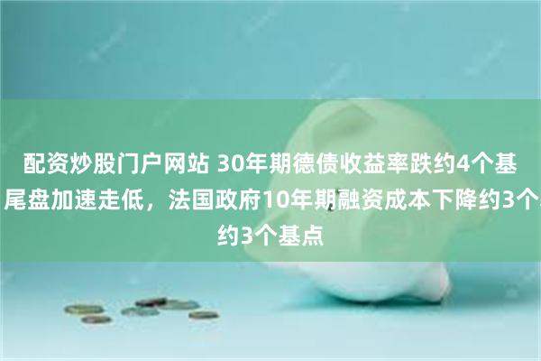 配资炒股门户网站 30年期德债收益率跌约4个基点，尾盘加速走低，法国政府10年期融资成本下降约3个基点