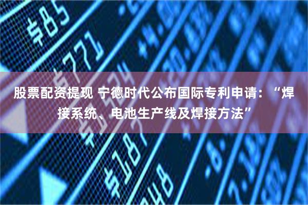 股票配资提现 宁德时代公布国际专利申请：“焊接系统、电池生产线及焊接方法”
