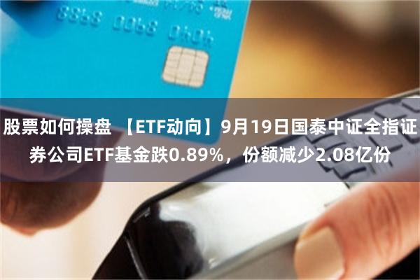 股票如何操盘 【ETF动向】9月19日国泰中证全指证券公司ETF基金跌0.89%，份额减少2.08亿份