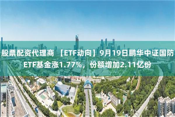 股票配资代理商 【ETF动向】9月19日鹏华中证国防ETF基金涨1.77%，份额增加2.11亿份