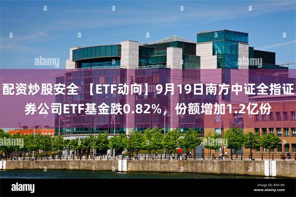 配资炒股安全 【ETF动向】9月19日南方中证全指证券公司ETF基金跌0.82%，份额增加1.2亿份